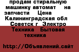 продам стиральную машинку автомат LG на запчасти  › Цена ­ 2 000 - Калининградская обл., Советск г. Электро-Техника » Бытовая техника   